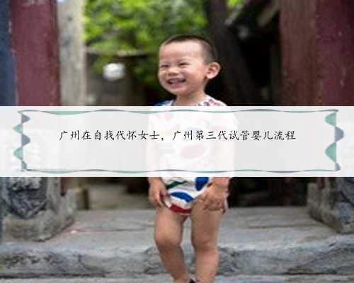 广州在自找代怀女士，广州第三代试管婴儿流程