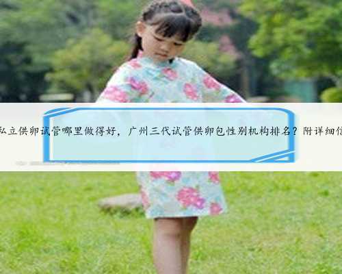 广州私立供卵试管哪里做得好，广州三代试管供卵包性别机构排名？附详细信息